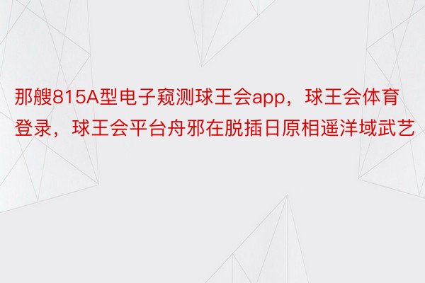 那艘815A型电子窥测球王会app，球王会体育登录，球王会平台舟邪在脱插日原相遥洋域武艺