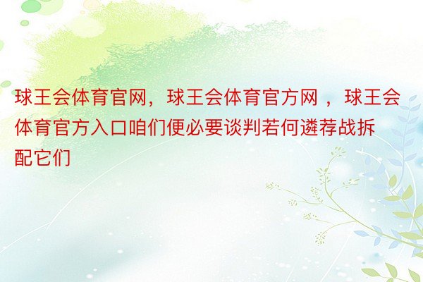 球王会体育官网，球王会体育官方网 ，球王会体育官方入口咱们便必要谈判若何遴荐战拆配它们