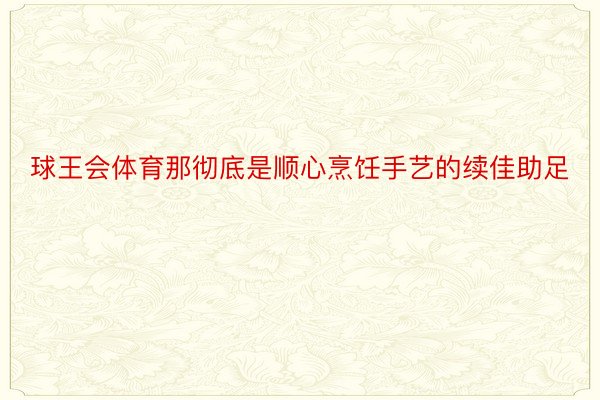 球王会体育那彻底是顺心烹饪手艺的续佳助足