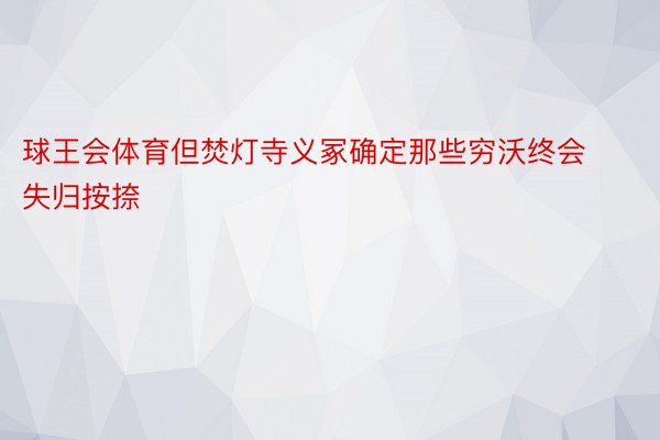 球王会体育但焚灯寺义冢确定那些穷沃终会失归按捺