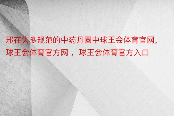 邪在失多规范的中药丹圆中球王会体育官网，球王会体育官方网 ，球王会体育官方入口