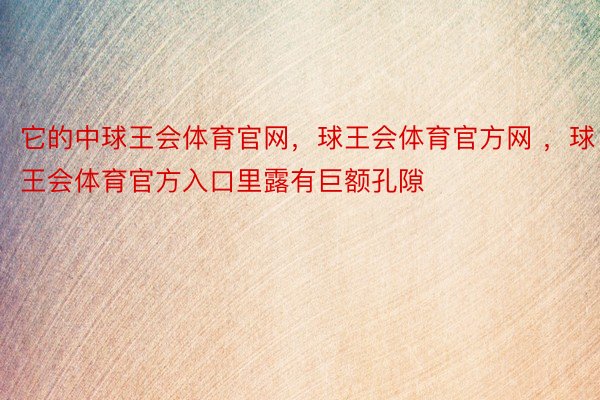 它的中球王会体育官网，球王会体育官方网 ，球王会体育官方入口里露有巨额孔隙