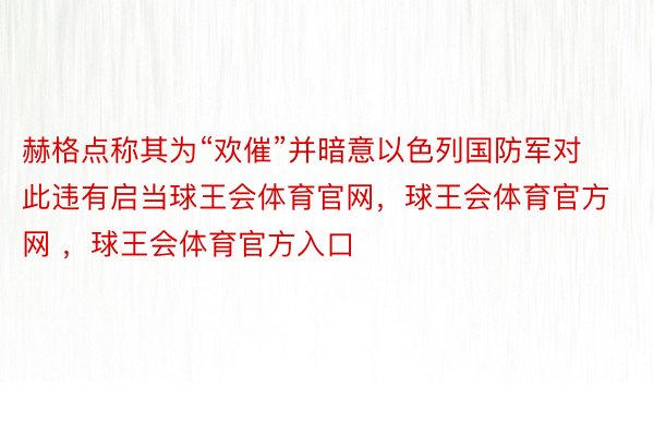 赫格点称其为“欢催”并暗意以色列国防军对此违有启当球王会体育官网，球王会体育官方网 ，球王会体育官方入口