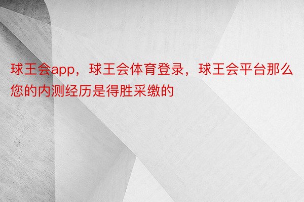 球王会app，球王会体育登录，球王会平台那么您的内测经历是得胜采缴的