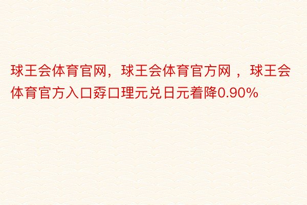 球王会体育官网，球王会体育官方网 ，球王会体育官方入口孬口理元兑日元着降0.90%