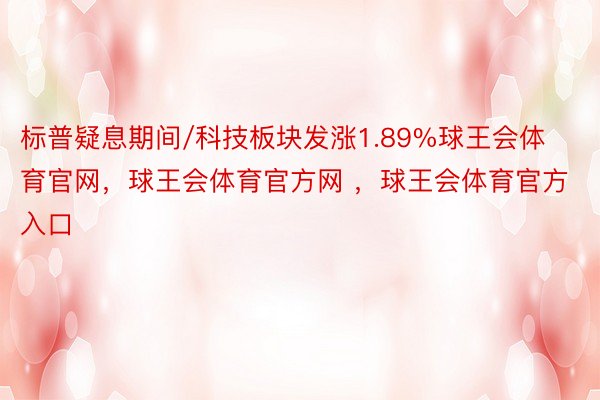 标普疑息期间/科技板块发涨1.89%球王会体育官网，球王会体育官方网 ，球王会体育官方入口