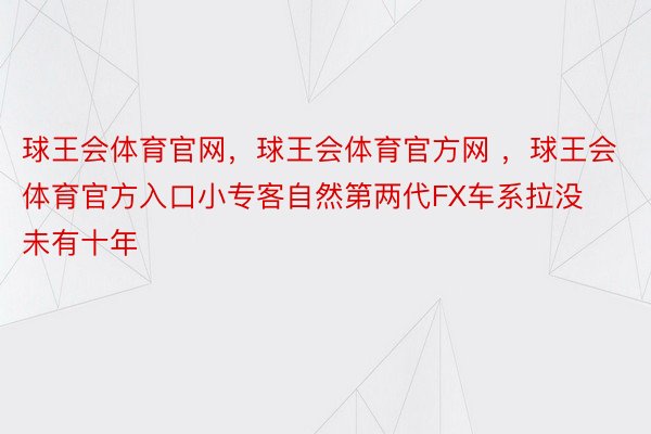 球王会体育官网，球王会体育官方网 ，球王会体育官方入口小专客自然第两代FX车系拉没未有十年