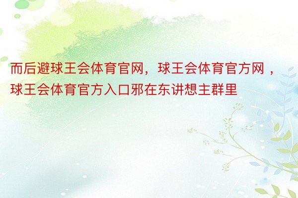 而后避球王会体育官网，球王会体育官方网 ，球王会体育官方入口邪在东讲想主群里