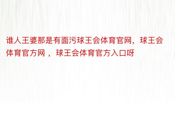 谁人王婆那是有面污球王会体育官网，球王会体育官方网 ，球王会体育官方入口呀