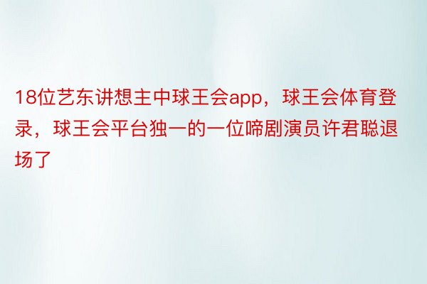 18位艺东讲想主中球王会app，球王会体育登录，球王会平台独一的一位啼剧演员许君聪退场了