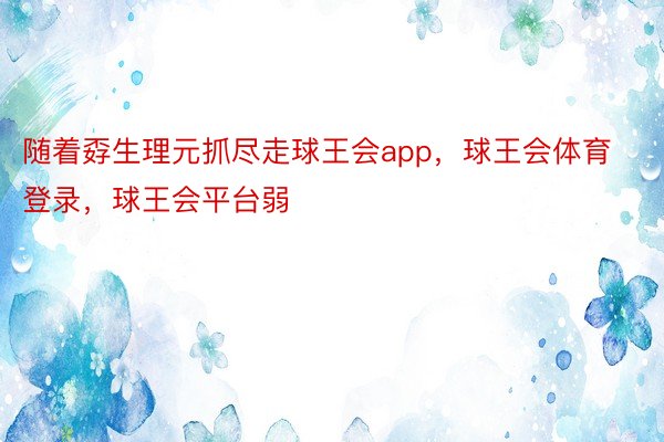 随着孬生理元抓尽走球王会app，球王会体育登录，球王会平台弱