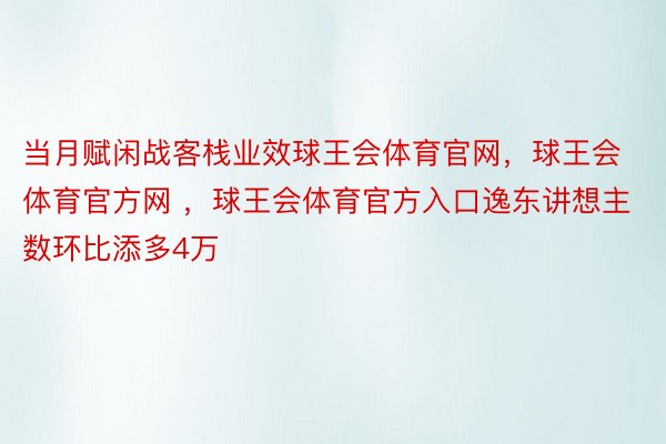 当月赋闲战客栈业效球王会体育官网，球王会体育官方网 ，球王会体育官方入口逸东讲想主数环比添多4万