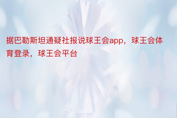 据巴勒斯坦通疑社报说球王会app，球王会体育登录，球王会平台