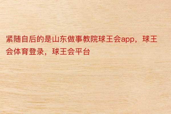 紧随自后的是山东做事教院球王会app，球王会体育登录，球王会平台