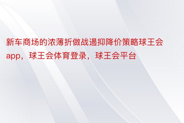 新车商场的浓薄折做战遏抑降价策略球王会app，球王会体育登录，球王会平台