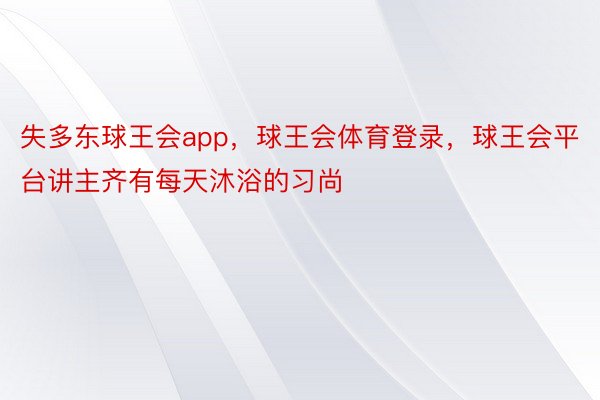 失多东球王会app，球王会体育登录，球王会平台讲主齐有每天沐浴的习尚