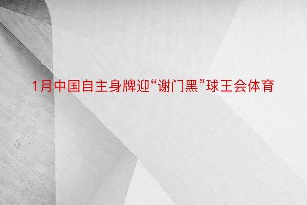 1月中国自主身牌迎“谢门黑”球王会体育