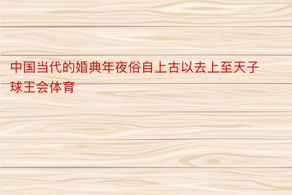 中国当代的婚典年夜俗自上古以去上至天子球王会体育