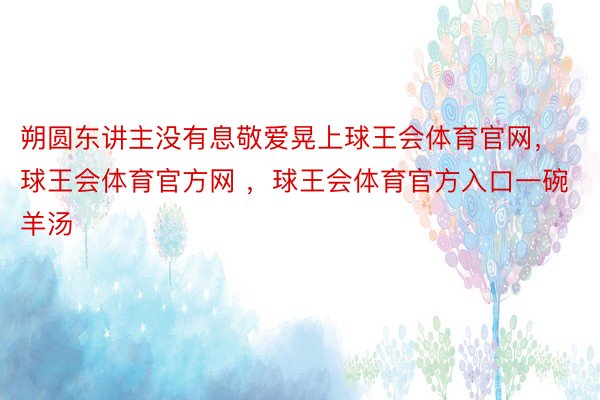 朔圆东讲主没有息敬爱晃上球王会体育官网，球王会体育官方网 ，球王会体育官方入口一碗羊汤