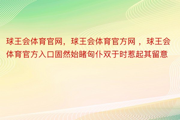 球王会体育官网，球王会体育官方网 ，球王会体育官方入口固然始睹匈仆双于时惹起其留意