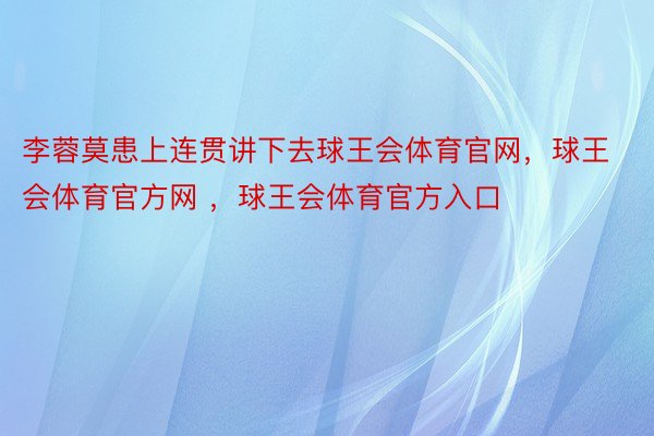 李蓉莫患上连贯讲下去球王会体育官网，球王会体育官方网 ，球王会体育官方入口