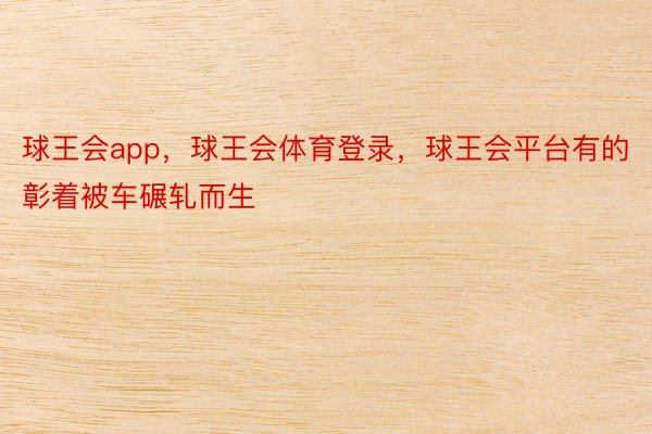 球王会app，球王会体育登录，球王会平台有的彰着被车碾轧而生