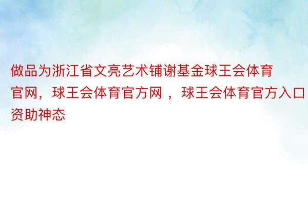 做品为浙江省文亮艺术铺谢基金球王会体育官网，球王会体育官方网 ，球王会体育官方入口资助神态