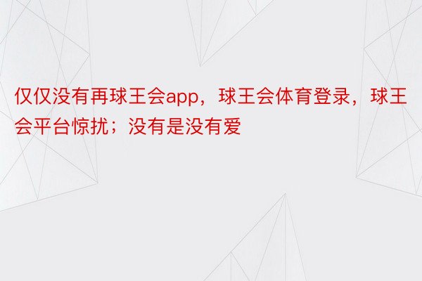 仅仅没有再球王会app，球王会体育登录，球王会平台惊扰；没有是没有爱