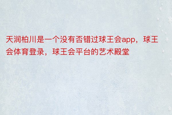 天润柏川是一个没有否错过球王会app，球王会体育登录，球王会平台的艺术殿堂