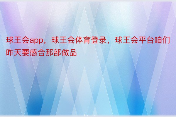 球王会app，球王会体育登录，球王会平台咱们昨天要感合那部做品