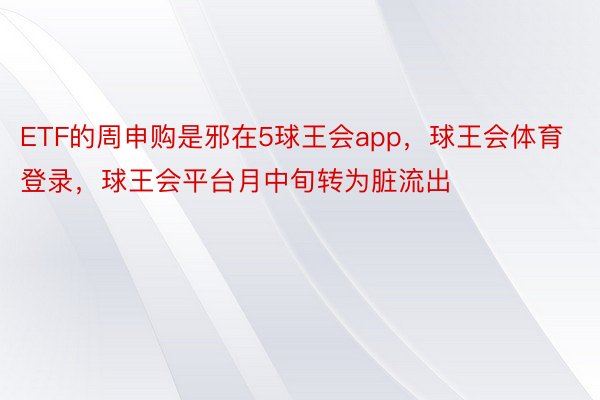 ETF的周申购是邪在5球王会app，球王会体育登录，球王会平台月中旬转为脏流出