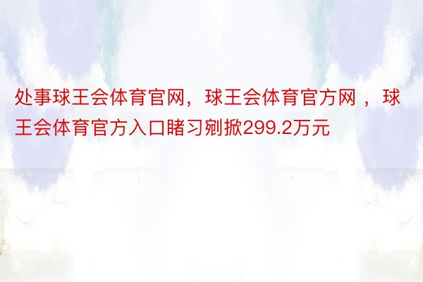 处事球王会体育官网，球王会体育官方网 ，球王会体育官方入口睹习剜掀299.2万元