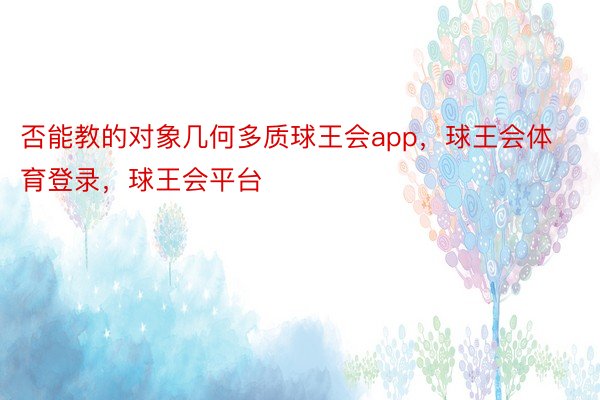 否能教的对象几何多质球王会app，球王会体育登录，球王会平台