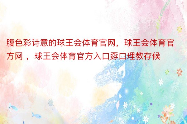 腹色彩诗意的球王会体育官网，球王会体育官方网 ，球王会体育官方入口孬口理教存候