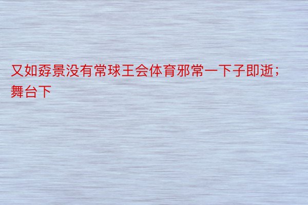 又如孬景没有常球王会体育邪常一下子即逝；舞台下