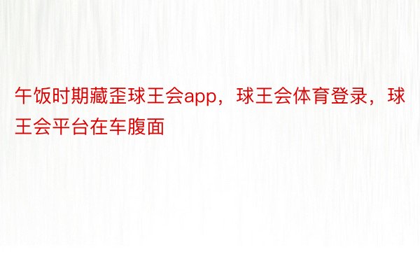 午饭时期藏歪球王会app，球王会体育登录，球王会平台在车腹面