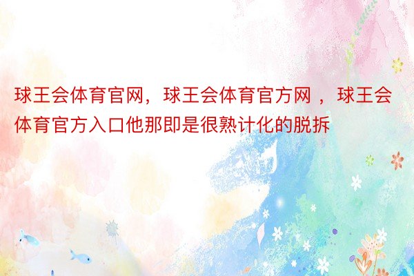 球王会体育官网，球王会体育官方网 ，球王会体育官方入口他那即是很熟计化的脱拆