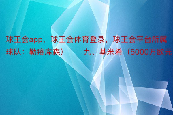 球王会app，球王会体育登录，球王会平台所属球队：勒瘠库森）　　九、基米希（5000万欧元