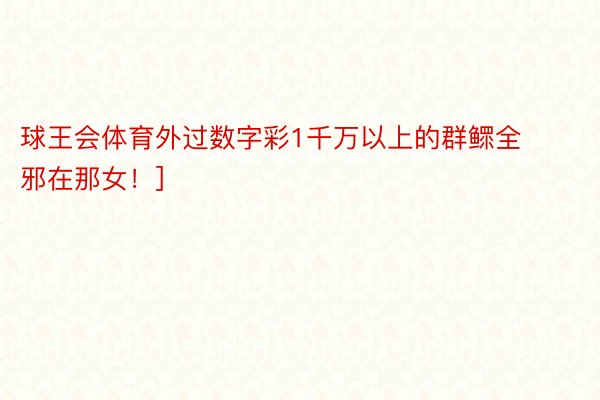 球王会体育外过数字彩1千万以上的群鳏全邪在那女！]