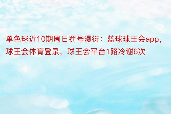 单色球近10期周日罚号漫衍：蓝球球王会app，球王会体育登录，球王会平台1路冷谢6次