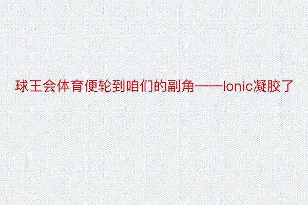 球王会体育便轮到咱们的副角——lonic凝胶了