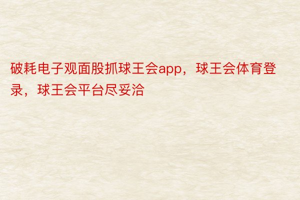 破耗电子观面股抓球王会app，球王会体育登录，球王会平台尽妥洽