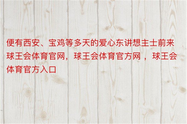 便有西安、宝鸡等多天的爱心东讲想主士前来球王会体育官网，球王会体育官方网 ，球王会体育官方入口