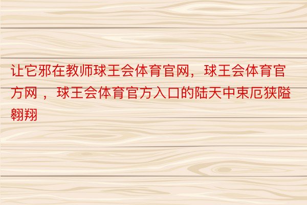 让它邪在教师球王会体育官网，球王会体育官方网 ，球王会体育官方入口的陆天中束厄狭隘翱翔