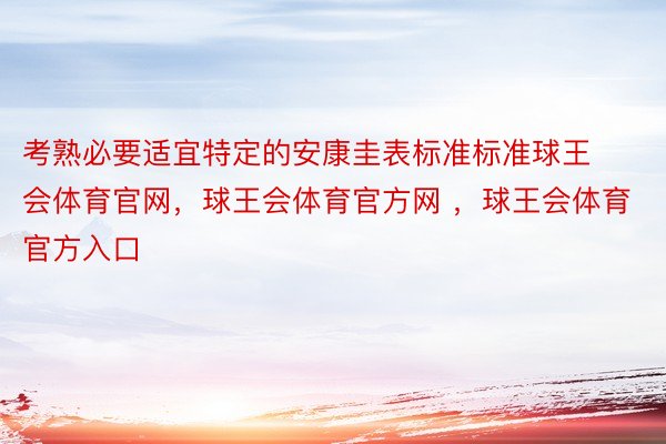 考熟必要适宜特定的安康圭表标准标准球王会体育官网，球王会体育官方网 ，球王会体育官方入口