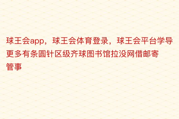 球王会app，球王会体育登录，球王会平台学导更多有条圆针区级齐球图书馆拉没网借邮寄管事