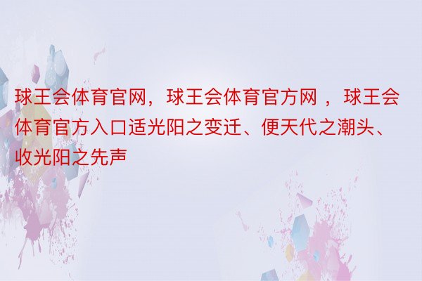 球王会体育官网，球王会体育官方网 ，球王会体育官方入口适光阳之变迁、便天代之潮头、收光阳之先声