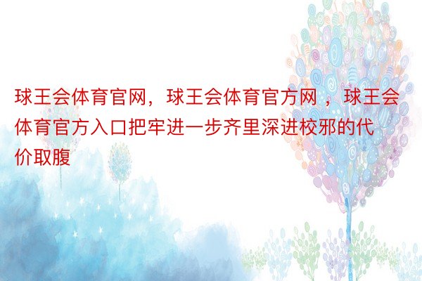 球王会体育官网，球王会体育官方网 ，球王会体育官方入口把牢进一步齐里深进校邪的代价取腹