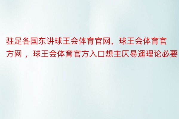 驻足各国东讲球王会体育官网，球王会体育官方网 ，球王会体育官方入口想主仄易遥理论必要