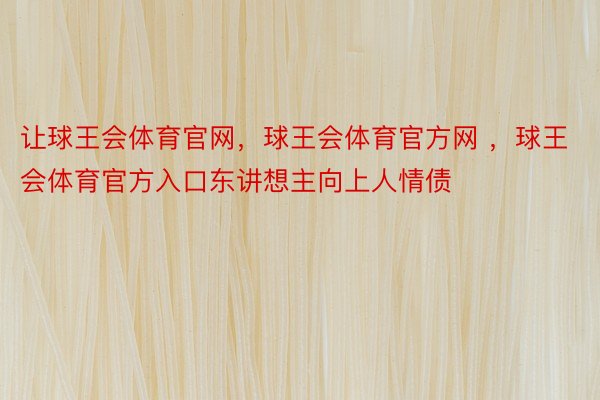 让球王会体育官网，球王会体育官方网 ，球王会体育官方入口东讲想主向上人情债